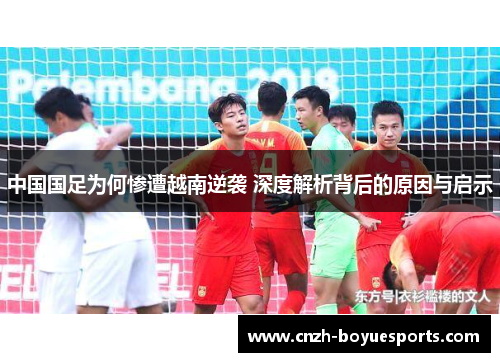 中国国足为何惨遭越南逆袭 深度解析背后的原因与启示
