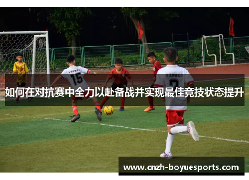 如何在对抗赛中全力以赴备战并实现最佳竞技状态提升