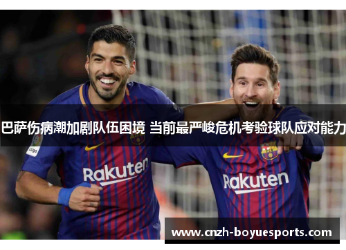 巴萨伤病潮加剧队伍困境 当前最严峻危机考验球队应对能力 巴萨伤病潮加剧队伍困境 当前最严峻危机考验球队应对能力