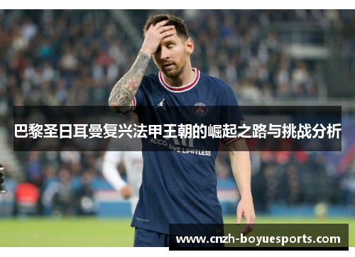 巴黎圣日耳曼复兴法甲王朝的崛起之路与挑战分析 巴黎圣日耳曼复兴法甲王朝的崛起之路与挑战分析