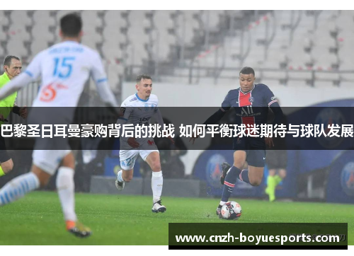 巴黎圣日耳曼豪购背后的挑战 如何平衡球迷期待与球队发展