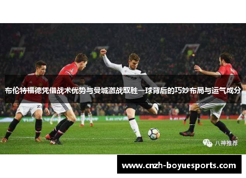 布伦特福德凭借战术优势与曼城激战取胜一球背后的巧妙布局与运气成分 布伦特福德凭借战术优势与曼城激战取胜一球背后的巧妙布局与运气成分