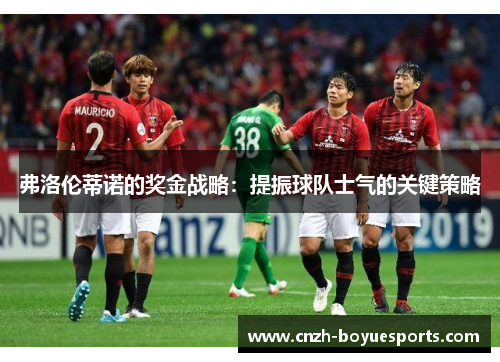 弗洛伦蒂诺的奖金战略:提振球队士气的关键策略 弗洛伦蒂诺的奖金战略:提振球队士气的关键策略