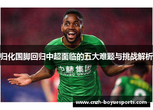 归化国脚回归中超面临的五大难题与挑战解析 归化国脚回归中超面临的五大难题与挑战解析