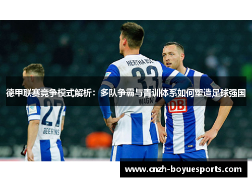 德甲联赛竞争模式解析:多队争霸与青训体系如何塑造足球强国 德甲联赛竞争模式解析:多队争霸与青训体系如何塑造足球强国