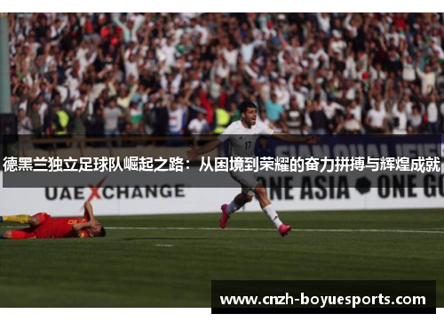 德黑兰独立足球队崛起之路:从困境到荣耀的奋力拼搏与辉煌成就 德黑兰独立足球队崛起之路:从困境到荣耀的奋力拼搏与辉煌成就