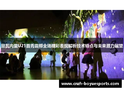 恩瓦内里U21首秀震撼全场精彩表现解析技术特点与未来潜力展望