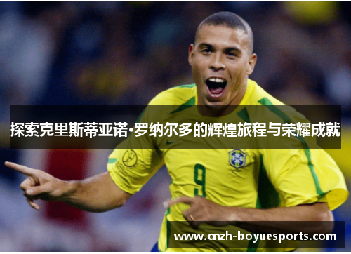 探索克里斯蒂亚诺·罗纳尔多的辉煌旅程与荣耀成就 探索克里斯蒂亚诺·罗纳尔多的辉煌旅程与荣耀成就