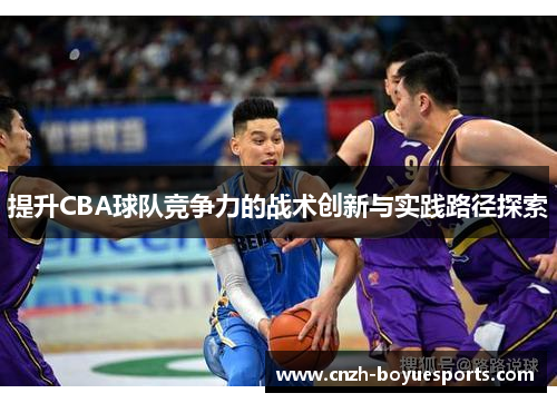 提升CBA球队竞争力的战术创新与实践路径探索 提升CBA球队竞争力的战术创新与实践路径探索