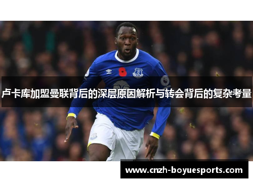 卢卡库加盟曼联背后的深层原因解析与转会背后的复杂考量 卢卡库加盟曼联背后的深层原因解析与转会背后的复杂考量