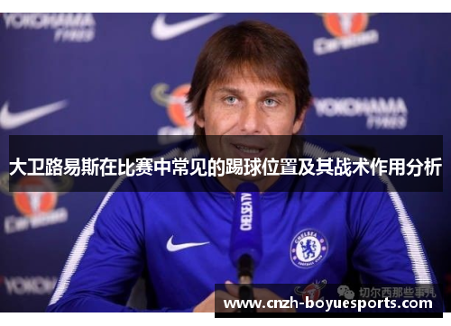 大卫路易斯在比赛中常见的踢球位置及其战术作用分析