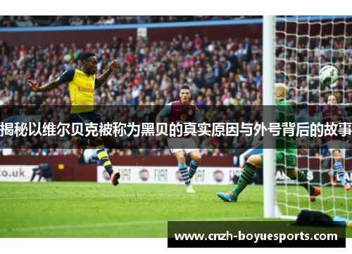 揭秘以维尔贝克被称为黑贝的真实原因与外号背后的故事