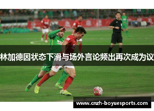 林加德因状态下滑与场外言论频出再次成为议