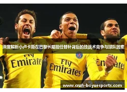 深度解析小卢卡斯在巴黎长期担任替补背后的技战术竞争与球队因素