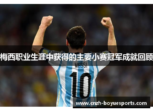 梅西职业生涯中获得的主要小赛冠军成就回顾 梅西职业生涯中获得的主要小赛冠军成就回顾