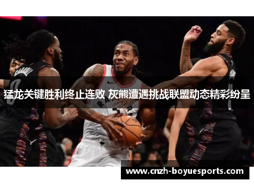 猛龙关键胜利终止连败 灰熊遭遇挑战联盟动态精彩纷呈 猛龙关键胜利终止连败 灰熊遭遇挑战联盟动态精彩纷呈