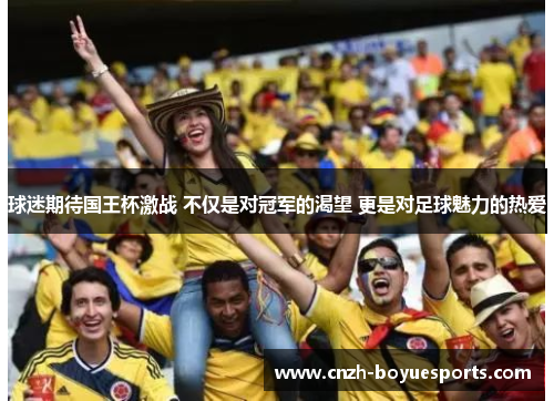 球迷期待国王杯激战 不仅是对冠军的渴望 更是对足球魅力的热爱 球迷期待国王杯激战 不仅是对冠军的渴望 更是对足球魅力的热爱