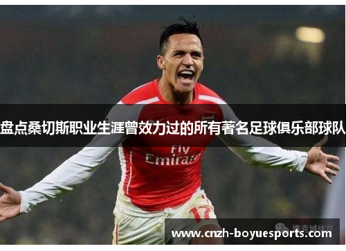 盘点桑切斯职业生涯曾效力过的所有著名足球俱乐部球队
