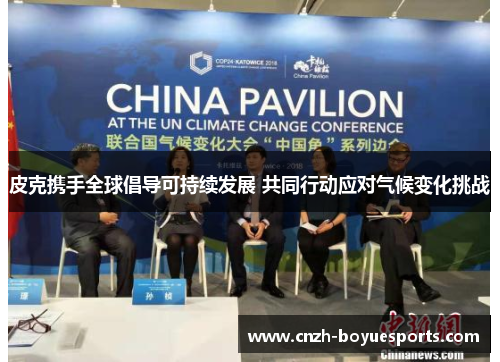 皮克携手全球倡导可持续发展 共同行动应对气候变化挑战 皮克携手全球倡导可持续发展 共同行动应对气候变化挑战