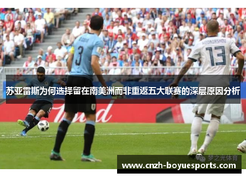 苏亚雷斯为何选择留在南美洲而非重返五大联赛的深层原因分析