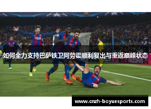 如何全力支持巴萨铁卫阿劳霍顺利复出与重返巅峰状态 如何全力支持巴萨铁卫阿劳霍顺利复出与重返巅峰状态