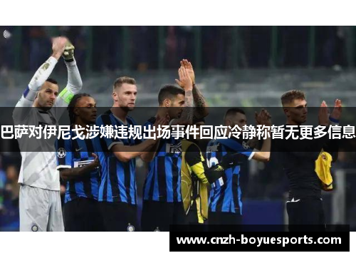 巴萨对伊尼戈涉嫌违规出场事件回应冷静称暂无更多信息