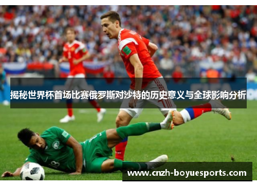 揭秘世界杯首场比赛俄罗斯对沙特的历史意义与全球影响分析