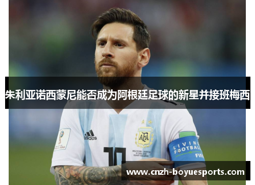 朱利亚诺西蒙尼能否成为阿根廷足球的新星并接班梅西