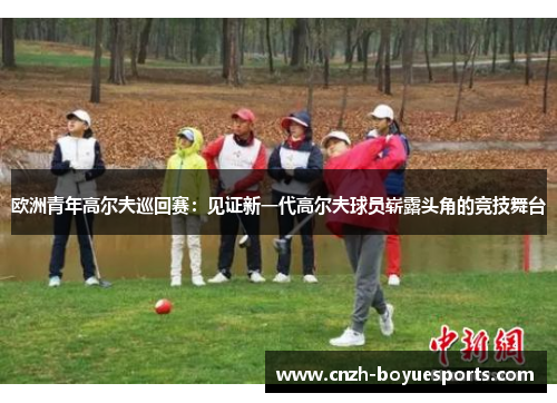 欧洲青年高尔夫巡回赛:见证新一代高尔夫球员崭露头角的竞技舞台 欧洲青年高尔夫巡回赛:见证新一代高尔夫球员崭露头角的竞技舞台