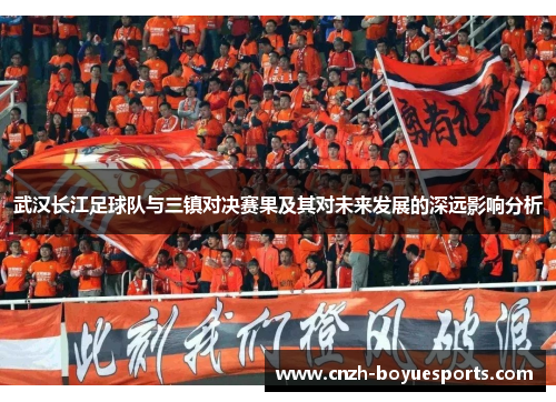 武汉长江足球队与三镇对决赛果及其对未来发展的深远影响分析 武汉长江足球队与三镇对决赛果及其对未来发展的深远影响分析