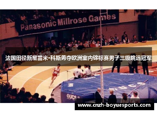 法国田径新星雷米·科斯勇夺欧洲室内锦标赛男子三级跳远冠军 法国田径新星雷米·科斯勇夺欧洲室内锦标赛男子三级跳远冠军