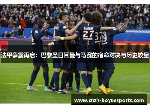 法甲争霸再启：巴黎圣日耳曼与马赛的宿命对决与历史较量