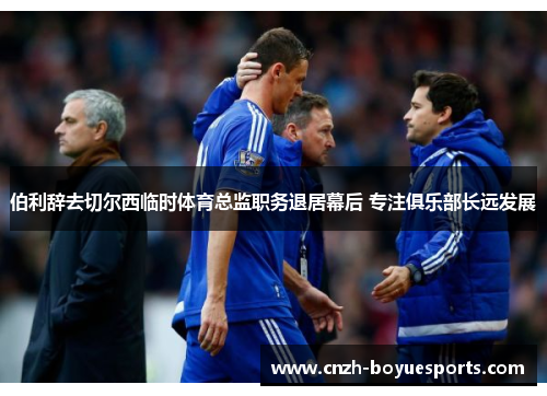 伯利辞去切尔西临时体育总监职务退居幕后 专注俱乐部长远发展