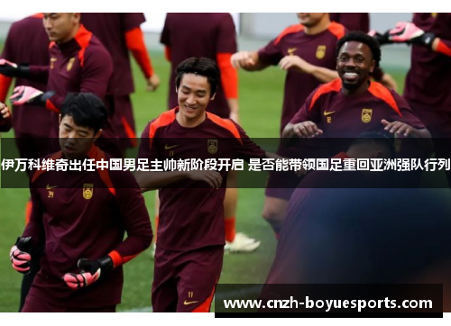 伊万科维奇出任中国男足主帅新阶段开启 是否能带领国足重回亚洲强队行列 伊万科维奇出任中国男足主帅新阶段开启 是否能带领国足重回亚洲强队行列