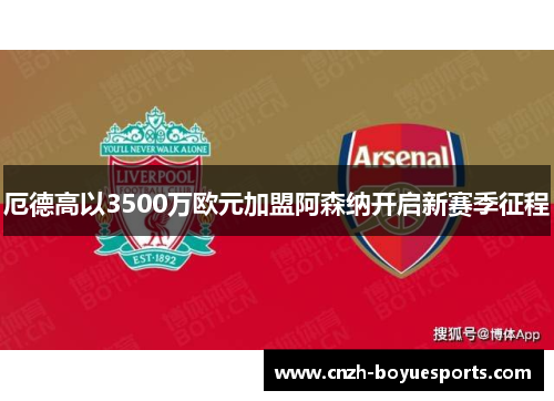 厄德高以3500万欧元加盟阿森纳开启新赛季征程 厄德高以3500万欧元加盟阿森纳开启新赛季征程