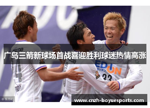 广岛三箭新球场首战喜迎胜利球迷热情高涨