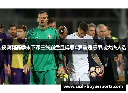 皮奥利赛季末下课三线崩盘且得罪C罗重返意甲成大热人选
