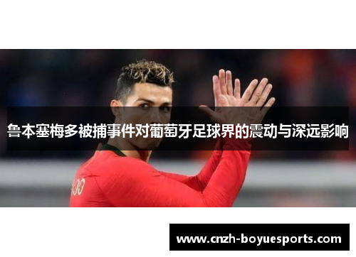 鲁本塞梅多被捕事件对葡萄牙足球界的震动与深远影响